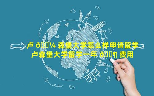 卢 🌼 森堡大学怎么样申请留学 卢森堡大学留学一年 🐶 费用